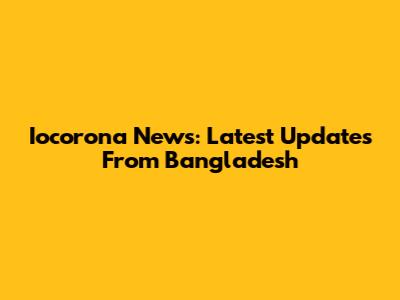 Iocorona News: Latest Updates From Bangladesh