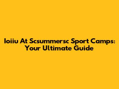 Ioiiu At Scsummersc Sport Camps: Your Ultimate Guide