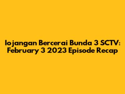 Iojangan Bercerai Bunda 3 SCTV: February 3 2023 Episode Recap