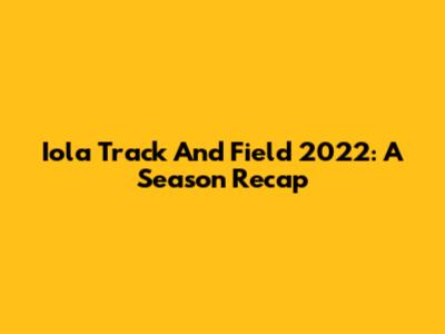 Iola Track And Field 2022: A Season Recap
