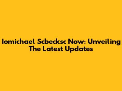 Iomichael Scbecksc Now: Unveiling The Latest Updates