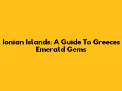 Ionian Islands: A Guide To Greece's Emerald Gems