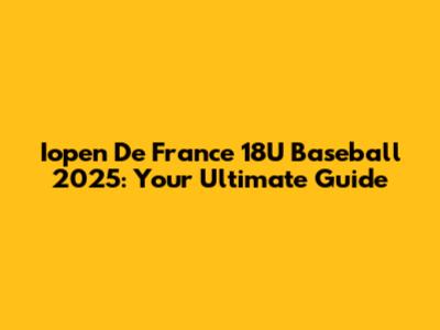 Iopen De France 18U Baseball 2025: Your Ultimate Guide