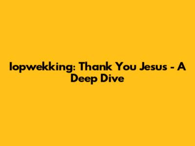 Iopwekking: Thank You Jesus - A Deep Dive