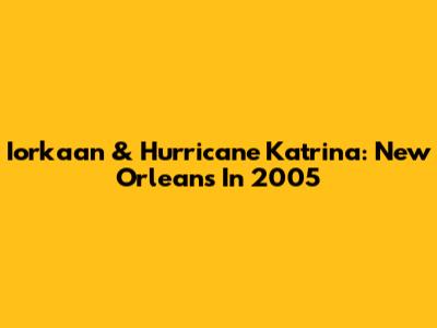 Iorkaan & Hurricane Katrina: New Orleans In 2005