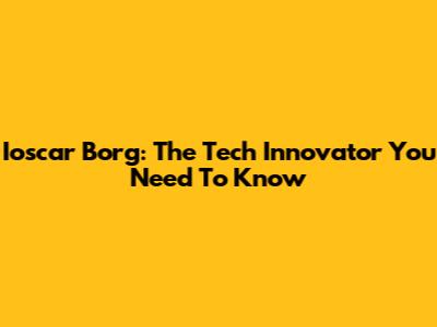 Ioscar Borg: The Tech Innovator You Need To Know