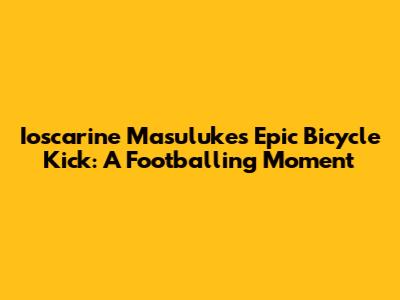 Ioscarine Masuluke's Epic Bicycle Kick: A Footballing Moment