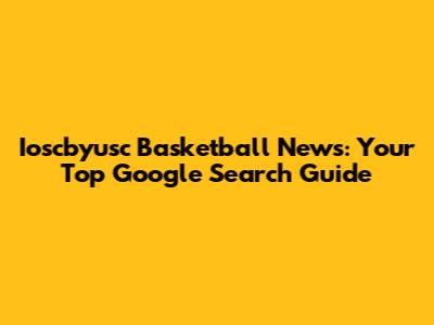Ioscbyusc Basketball News: Your Top Google Search Guide