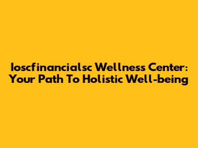 Ioscfinancialsc Wellness Center: Your Path To Holistic Well-being