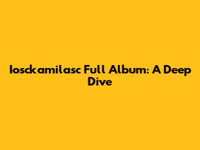 Iosckamilasc Full Album: A Deep Dive