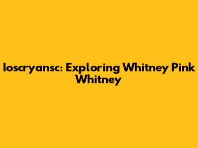 Ioscryansc: Exploring Whitney Pink Whitney