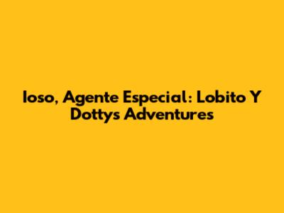 Ioso, Agente Especial: Lobito Y Dotty's Adventures