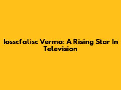 Iosscfalisc Verma: A Rising Star In Television