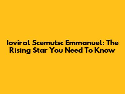 Ioviral Scemutsc Emmanuel: The Rising Star You Need To Know