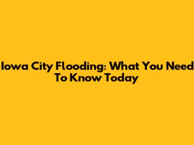 Iowa City Flooding: What You Need To Know Today