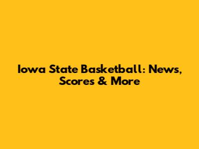 Iowa State Basketball: News, Scores & More