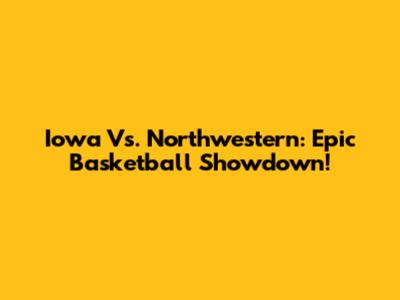 Iowa Vs. Northwestern: Epic Basketball Showdown!