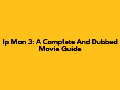 Ip Man 3: A Complete And Dubbed Movie Guide