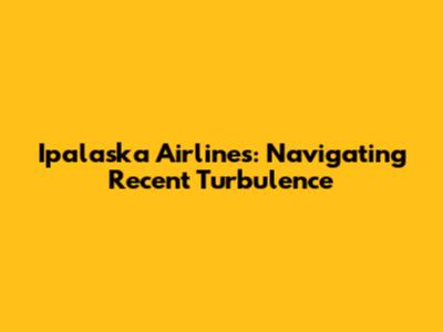 Ipalaska Airlines: Navigating Recent Turbulence