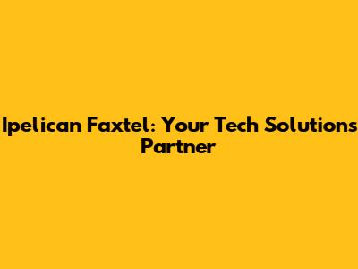 Ipelican Faxtel: Your Tech Solutions Partner