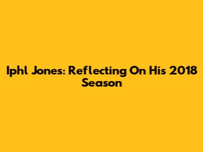 Iphl Jones: Reflecting On His 2018 Season