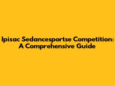 Ipisac Sedancesportse Competition: A Comprehensive Guide