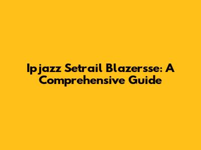Ipjazz Setrail Blazersse: A Comprehensive Guide