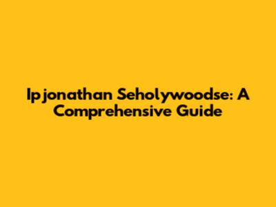 Ipjonathan Seholywoodse: A Comprehensive Guide