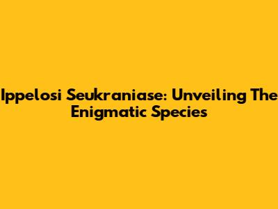 Ippelosi Seukraniase: Unveiling The Enigmatic Species