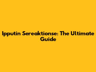 Ipputin Sereaktionse: The Ultimate Guide