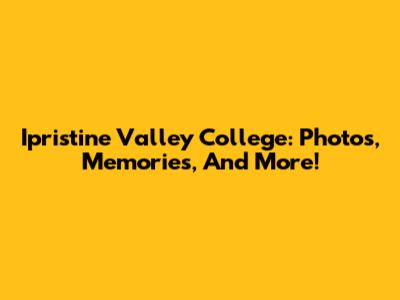 Ipristine Valley College: Photos, Memories, And More!