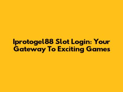 Iprotogel88 Slot Login: Your Gateway To Exciting Games