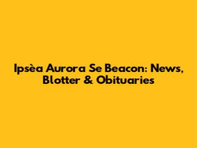 Ipsèa Aurora Se Beacon: News, Blotter & Obituaries