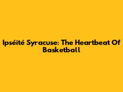 Ipséité Syracuse: The Heartbeat Of Basketball