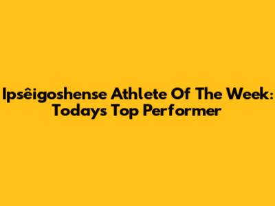 Ipsêigoshense Athlete Of The Week: Today's Top Performer