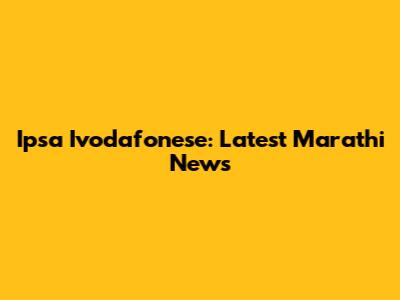 Ipsa Ivodafonese: Latest Marathi News