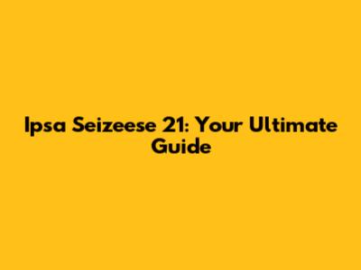Ipsa Seizeese 21: Your Ultimate Guide