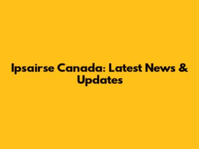 Ipsairse Canada: Latest News & Updates