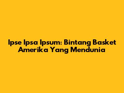 Ipse Ipsa Ipsum: Bintang Basket Amerika Yang Mendunia