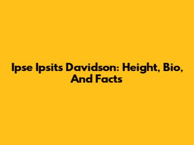 Ipse Ipsit's Davidson: Height, Bio, And Facts