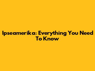 Ipseamerika: Everything You Need To Know