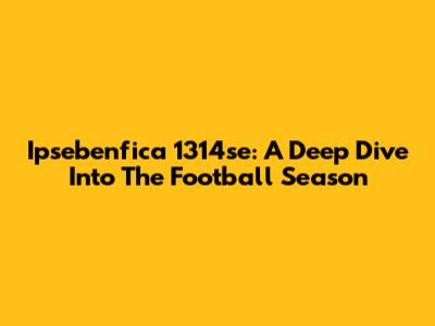 Ipsebenfica 1314se: A Deep Dive Into The Football Season