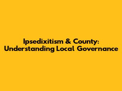 Ipsedixitism & County: Understanding Local Governance