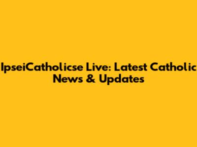 IpseiCatholicse Live: Latest Catholic News & Updates