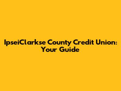 IpseiClarkse County Credit Union: Your Guide