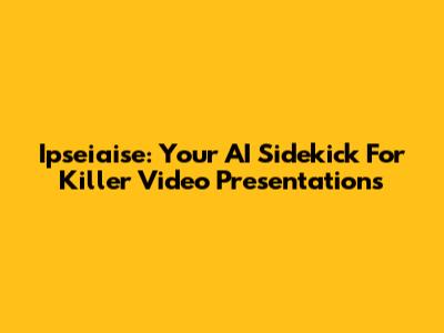 Ipseiaise: Your AI Sidekick For Killer Video Presentations