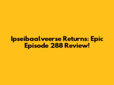 Ipseibaalveerse Returns: Epic Episode 288 Review!