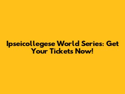 Ipseicollegese World Series: Get Your Tickets Now!