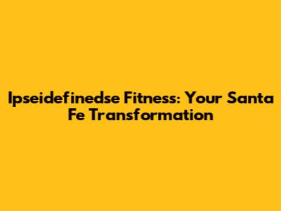 Ipseidefinedse Fitness: Your Santa Fe Transformation