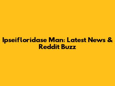 Ipseifloridase Man: Latest News & Reddit Buzz